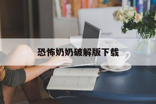 恐怖奶奶破解版下载(恐怖老奶奶破解版下载)